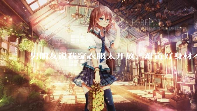 男朋友说我穿衣服太开放，难道好身材不应该显示出来吗？