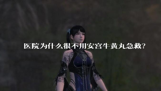 医院为什么很不用安宫牛黄丸急救？