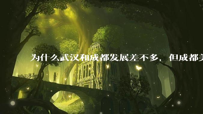 为什么武汉和成都发展差不多，但成都美誉度口碑高于武汉？