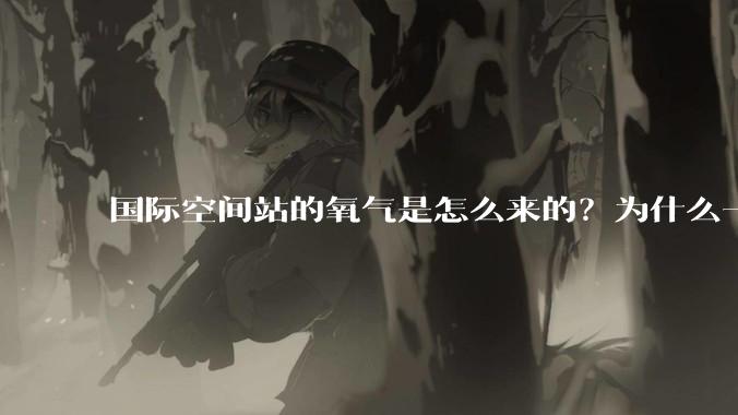 国际空间站的氧气是怎么来的？为什么一直都用不完？