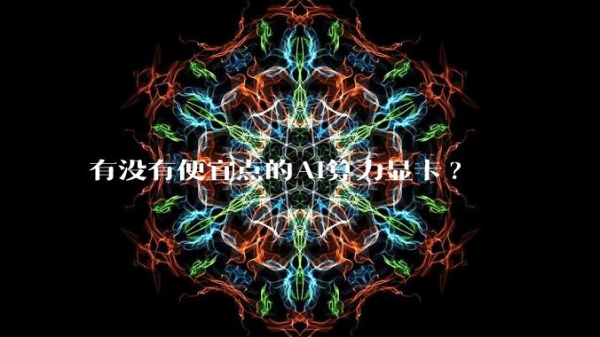 有没有便宜点的AI算力显卡?