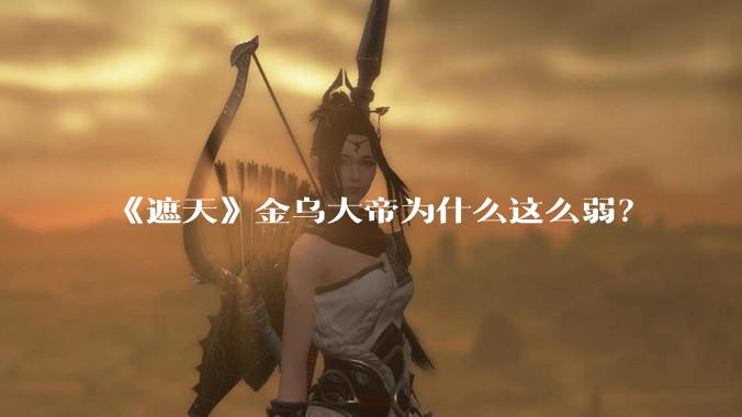 《遮天》金乌大帝为什么这么弱？