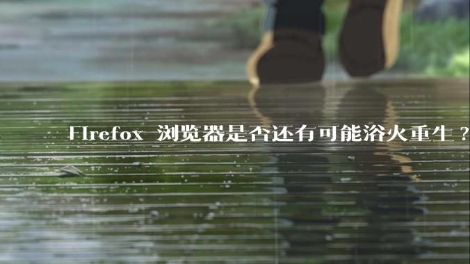 Firefox 浏览器是否还有可能浴火重生?