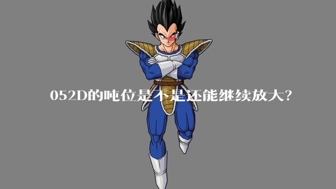 052D的吨位是不是还能继续放大？