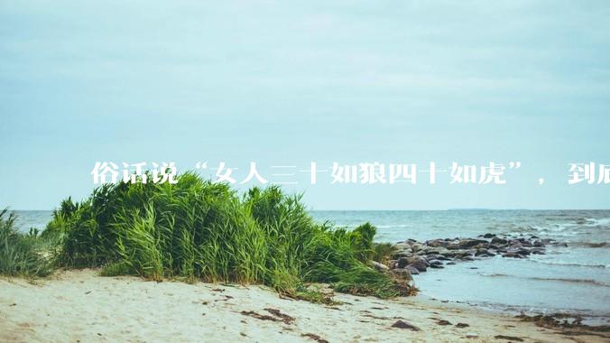 俗话说“女人三十如狼四十如虎”，到底是不是真的？?