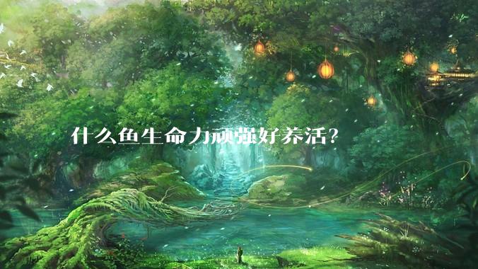 什么鱼生命力顽强好养活？