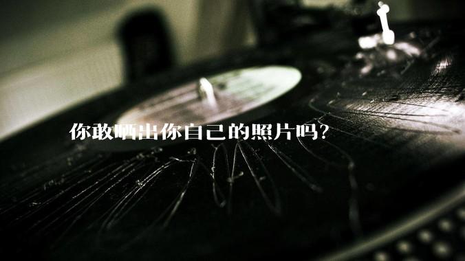 你敢晒出你自己的照片吗？