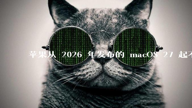 苹果从 2026 年发布的 macOS 27 起不再兼容任何 Intel Macs，这背后原因有哪些？