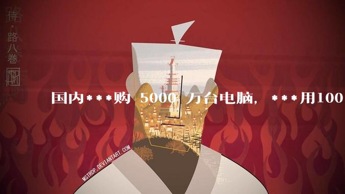 国内***购 5000 万台电脑，***用100％ 国产芯和操作系统，意味着什么？