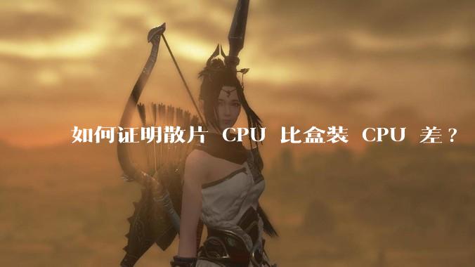 如何证明散片 CPU 比盒装 CPU 差?