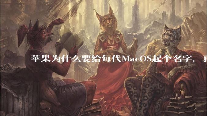苹果为什么要给每代MacOS起个名字，真以为人们记得住分得清吗？