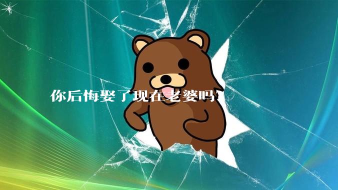 你后悔娶了现在老婆吗？