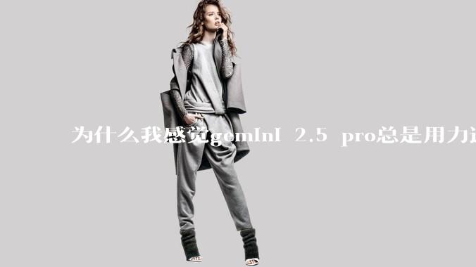 为什么我感觉gemini 2.5 pro总是用力过猛？