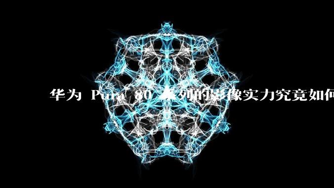 华为 Pura 80 系列的影像实力究竟如何？有哪些新突破？