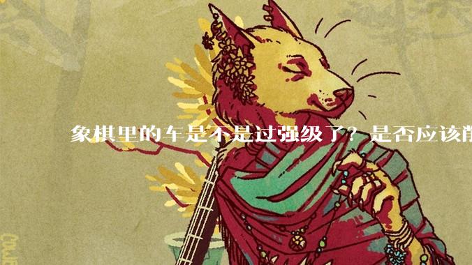 象棋里的车是不是过强级了？是否应该削弱一下?