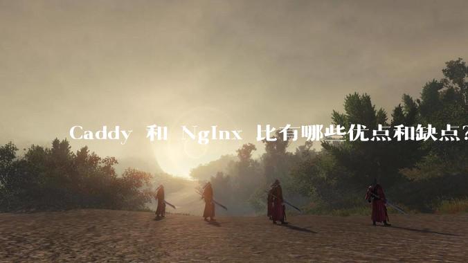 Caddy 和 Nginx 比有哪些优点和缺点？