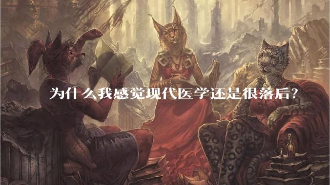 为什么我感觉现代医学还是很落后？
