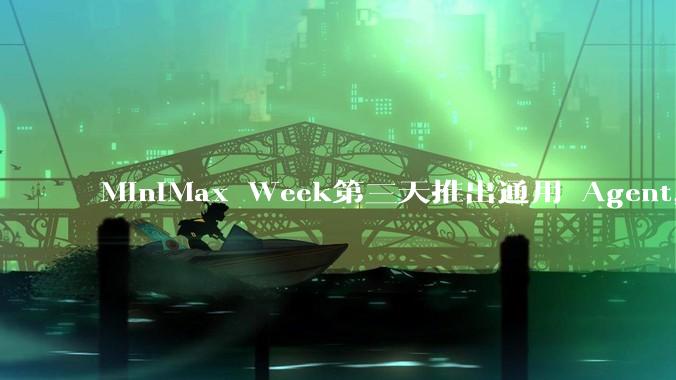 MiniMax Week第三天推出通用 Agent，体验如何？对行业会带来哪些影响？