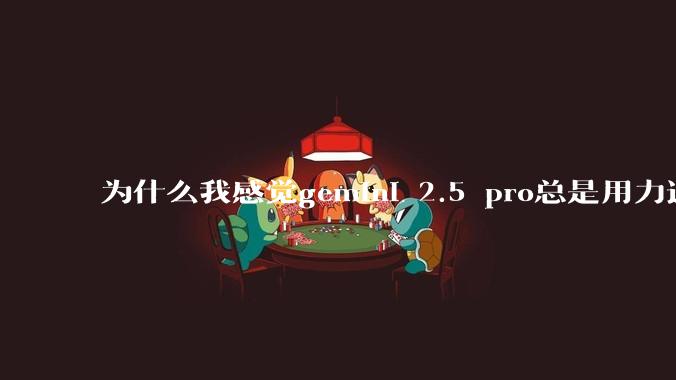 为什么我感觉gemini 2.5 pro总是用力过猛？