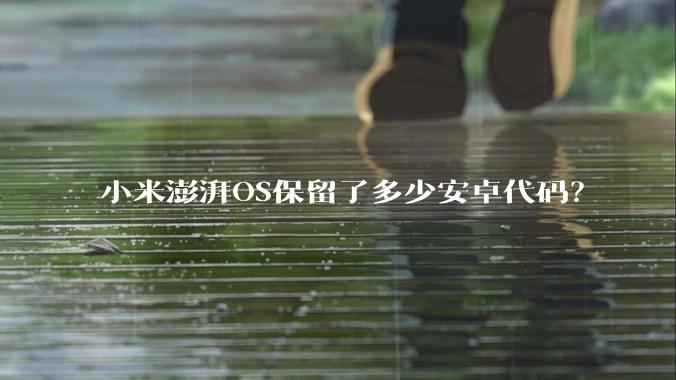 小米澎湃OS保留了多少安卓代码？