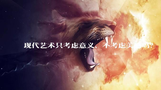 现代艺术只考虑意义、不考虑美感吗？