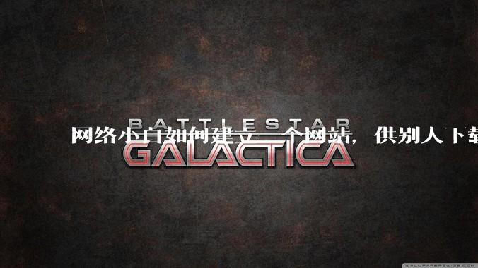 网络小白如何建立一个网站，供别人下载文件（主要是PDF和MP3）?