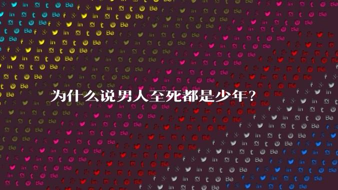 为什么说男人至死都是少年？