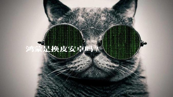 鸿蒙是换皮安卓吗?