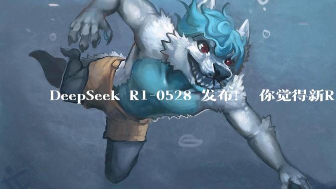 DeepSeek R1-0528 发布！ 你觉得新R1 手感如何？哪些点得到了提升?