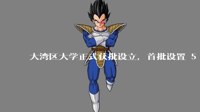 大湾区大学正式获批设立，首批设置 5 个普通本科专业，有哪些办学特色？对高等教育格局有何影响？