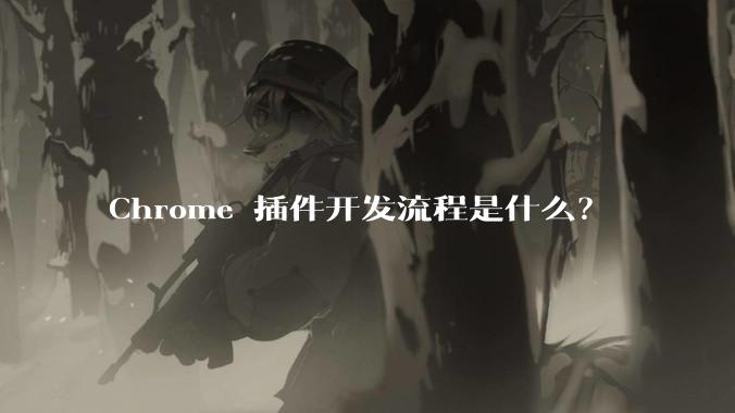 Chrome 插件开发流程是什么？