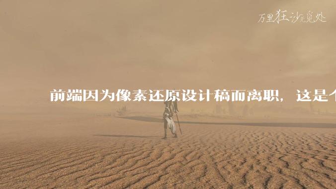 前端因为像素还原设计稿而离职，这是个别现象吗？