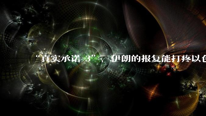 “真实承诺-3”，伊朗的报复能打疼以色列吗？