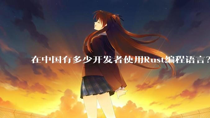 在中国有多少开发者使用Rust编程语言？