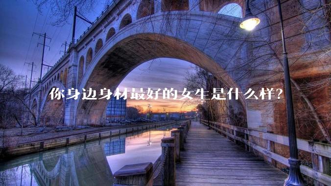 你身边身材最好的女生是什么样？