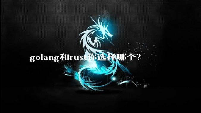 golang和rust你选择哪个？