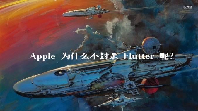 Apple 为什么不封杀 Flutter 呢？