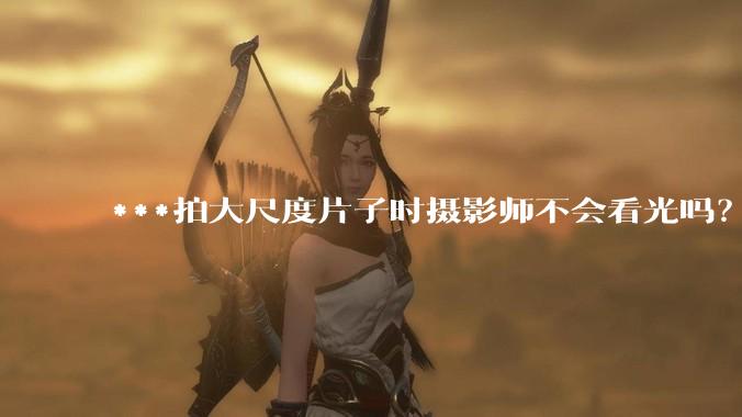 ***拍大尺度片子时摄影师不会看光吗？