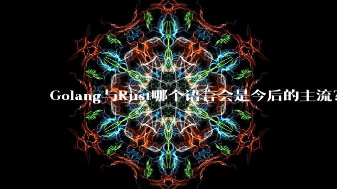 Golang与Rust哪个语言会是今后的主流？
