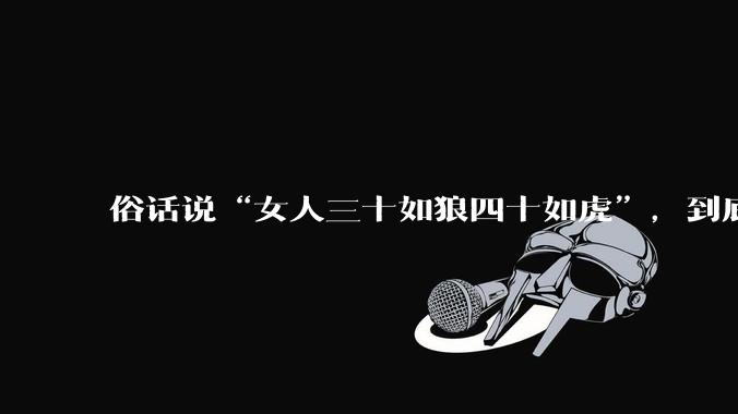 俗话说“女人三十如狼四十如虎”，到底是不是真的？?