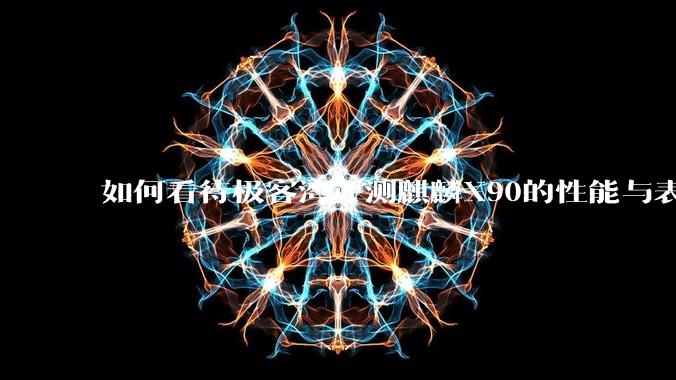 如何看待极客湾评测麒麟X90的性能与表现?
