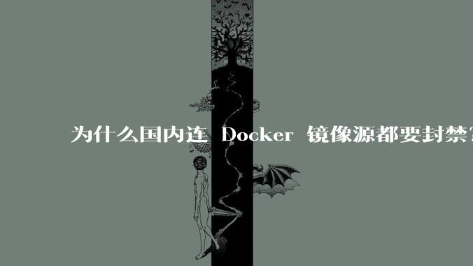 为什么国内连 Docker 镜像源都要封禁？
