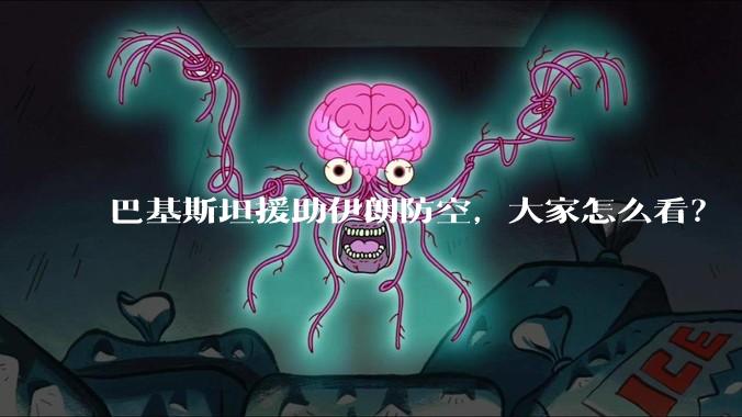 巴基斯坦援助伊朗防空，大家怎么看？