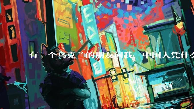 有一个乌克兰的朋友问我，中国人凭什么能享受和平，我该怎么说？