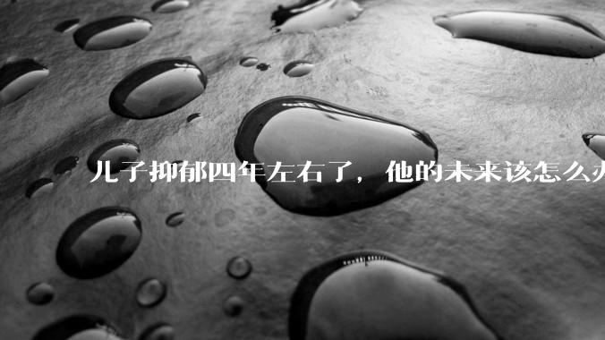 儿子抑郁四年左右了，他的未来该怎么办？