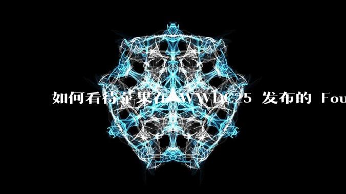 如何看待苹果在 WWDC25 发布的 Foundation 模型框架，它将为开发者和用户带来哪些改变？