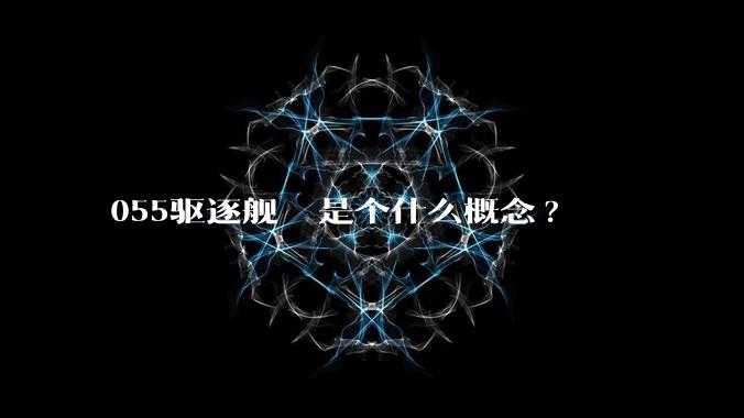 055驱逐舰  是个什么概念?