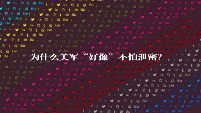 为什么美军“好像”不怕泄密？