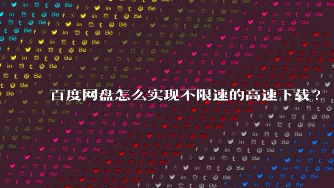 百度网盘怎么实现不限速的高速下载?