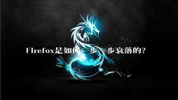 Firefox是如何一步一步衰落的？
